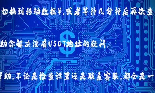 在使用IM钱包时，如果你发现没有USDT地址，这可能是由于以下几种原因。为了更好地帮助你理解这个问题，我们将逐步分析并提供相关的解决方案。

1. 钱包类型与支持的币种
首先，不同类型的钱包支持的币种不同。IM钱包可能是一个轻钱包，或是某种特定类型的钱包，未必支持USDT。如果你是在一个支持多种币种的钱包中查看的，可能需要检查设置中是否启用了USDT地址。

2. 钱包设置
有时候，缺少特定币种的地址是因为设置不当。你可以尝试在IM钱包的设置中查找币种管理功能，看看是否可以添加USDT为可用币种。如果IM钱包提供了“显示所有币种”的选项，确保它已被启用。

3. 钱包版本
IM钱包的不同版本可能会影响其功能。如果你使用的是旧版，建议更新到最新版本，可能会修复许多已知问题并添加对新币种的支持。前往应用商店，检查更新情况，确保你的应用是最新版。

4. 网络问题
在某些情况下，网络问题也可能导致钱包无法正常显示所有地址。尝试切换到其他网络（例如，从WiFi切换到移动数据），或者等待几分钟后再次查看，看看是否能显示出USDT地址。

5. 客服支持
如果以上方法都无法解决问题，建议直接联系IM钱包的客服。他们能够提供更具体的指导和支持，帮助你解决没有USDT地址的疑问。

结语
虽然在IM钱包中找不到USDT地址可能让人感到困惑和沮丧，但希望以上的分析和建议能为你提供帮助。不论是检查设置还是联系客服，都会是一个解决问题的好办法。在使用数字货币钱包时，保持耐心并不断探索，最终都会找到合适的解决方案。