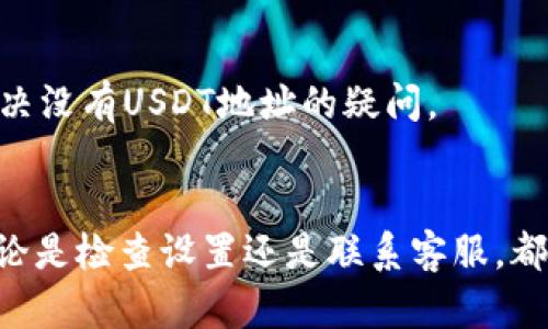 在使用IM钱包时，如果你发现没有USDT地址，这可能是由于以下几种原因。为了更好地帮助你理解这个问题，我们将逐步分析并提供相关的解决方案。

1. 钱包类型与支持的币种
首先，不同类型的钱包支持的币种不同。IM钱包可能是一个轻钱包，或是某种特定类型的钱包，未必支持USDT。如果你是在一个支持多种币种的钱包中查看的，可能需要检查设置中是否启用了USDT地址。

2. 钱包设置
有时候，缺少特定币种的地址是因为设置不当。你可以尝试在IM钱包的设置中查找币种管理功能，看看是否可以添加USDT为可用币种。如果IM钱包提供了“显示所有币种”的选项，确保它已被启用。

3. 钱包版本
IM钱包的不同版本可能会影响其功能。如果你使用的是旧版，建议更新到最新版本，可能会修复许多已知问题并添加对新币种的支持。前往应用商店，检查更新情况，确保你的应用是最新版。

4. 网络问题
在某些情况下，网络问题也可能导致钱包无法正常显示所有地址。尝试切换到其他网络（例如，从WiFi切换到移动数据），或者等待几分钟后再次查看，看看是否能显示出USDT地址。

5. 客服支持
如果以上方法都无法解决问题，建议直接联系IM钱包的客服。他们能够提供更具体的指导和支持，帮助你解决没有USDT地址的疑问。

结语
虽然在IM钱包中找不到USDT地址可能让人感到困惑和沮丧，但希望以上的分析和建议能为你提供帮助。不论是检查设置还是联系客服，都会是一个解决问题的好办法。在使用数字货币钱包时，保持耐心并不断探索，最终都会找到合适的解决方案。