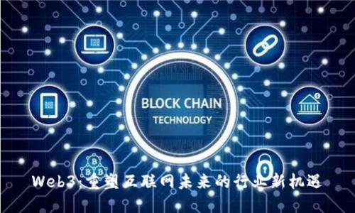Web3：重塑互联网未来的行业新机遇