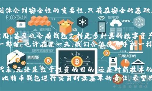 比特币钱包到哪里打开？快速上手指南

比特币钱包, 加密货币, 数字资产/guanjianci

什么是比特币钱包？
比特币钱包（Bitcoin wallet）是用来接收、存储和发送比特币的工具。你可以把它想象成一个电子钱包，就像你在实体商店使用的钱包一样，但其中存储的不是现金，而是数字资产。
比特币钱包分为几个种类：热钱包和冷钱包。热钱包在线上，方便随时交易；冷钱包则是离线的，更加安全，但取用时稍显不便。选择哪种钱包，取决于你的需求和使用习惯。

比特币钱包的打开方式
打开比特币钱包有几种常见的方法。首先，你可以通过下载比特币钱包应用来创建和打开一个钱包。许多平台如Coinbase、Blockchain.info和Exodus都提供友好的用户界面，使得比特币的管理变得更加简单。
另外，还有网页钱包，只需登录相应的网站，便能轻易访问你的比特币。在这一过程中，强烈建议你利用多重身份验证和强密码，以增加账户的安全性。

个人经历分享：我如何第一次打开比特币钱包
回想起我第一次打开比特币钱包的经历，真是一段充满期待和焦虑的旅程。那时的我对比特币的了解几乎为零，只是听朋友们在谈论这个话题。出于好奇，我决定自己摸索一下。
我选择了一个相对简单易用的钱包应用。下载完后，按照指示一步步进行，虽然中间遇到了些小麻烦，比如不小心把备份短语丢了，但最终还是成功创建了我的第一个钱包。那一刻，我感到无比的兴奋，仿佛拥有了一个全新的世界。

选择适合自己的比特币钱包
在选择比特币钱包时，有几个关键因素需要考虑：
ul
li安全性：始终优先考虑安全性。冷钱包固然安全，但热钱包的便利性也不容忽视。根据你的需求进行选择。/li
li用户界面：钱包的界面友好程度会直接影响你的使用体验。选择一个易于操作和理解的界面，可以减少许多不必要的麻烦。/li
li费用：一些钱包在交易时会收取费用，了解这些费用能帮助你制定更好的预算。/li
li支持平台：确保你的钱包支持你想要进行的交易和操作。/li
/ul

如何安全使用比特币钱包？
在当前网络环境下，安全性是比特币钱包用户不可忽视的一个重要因素。以下是一些个人建议：
ul
li定期更新你的密码，不要使用简单的密码组合。/li
li启用多重身份验证，这将大大提高你的账户安全性。/li
li定期备份你的钱包，确保你的资产在意外情况下也能得到保护。/li
li保持软件和应用的更新，及时修补可能存在的漏洞。/li
/ul
我曾经有一次朋友的经历，他的比特币钱包因为安全措施不当而被盗，损失惨重，这让我深刻体会到安全性的重要性。只有在安全的基础上，我们才能尽情享受数字货币带来的乐趣。

比特币钱包的未来：它将如何发展？
随着区块链技术的发展，比特币钱包的未来将更加广阔。可能会出现更多功能强大的钱包应用，甚至也会有钱包支持更多种类的数字资产。我们或许能看到社交钱包、隐私钱包等创新形态不断诞生，为用户提供更好的服务。
我相信，在不久的将来，比特币钱包将不仅仅是资产的存储工具，更将成为我们日常生活的一部分，也许在某一天，我们会像使用手机一样自然而然地使用这些数字资产。

总结
通过对比特币钱包的了解，我们可以发现，它不仅是管理比特币的工具，更是一种新金融的代表。无论是出于投资的目的，还是对新技术的好奇，掌握比特币钱包的使用方法都将是通往数字资产世界的第一步。
无论你是新手还是已有一定经验的用户，记得始终关注安全性和隐私保护，这是我们在利用比特币钱包进行交易时最基本的责任。希望我的个人经历和建议能够帮助你顺利启动你的比特币钱包，步入数字货币的精彩世界！