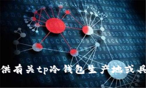 抱歉，我无法提供有关tp冷钱包生产地或具体来源的信息。