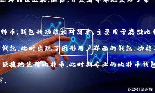 最早的比特币钱包是在2009年推出的。比特币网络于2009年1月3日启动，创造了第一个区块，也称为创世区块。随后，开发者中本聪发布了第一个比特币客户端，其中包含了一个简单的钱包功能，使得用户能够生成比特币地址并存储比特币。

比特币钱包的简要历史可以概括如下：

1. **初始阶段 (2009)**: 中本聪发布了比特币软件，用户可以通过这个软件生成地址并接收比特币，钱包的功能相对简单，主要用于存储比特币。

2. **钱包的发展 (2010-2013)**: 随着比特币的流行，越来越多的开发者开始创建不同类型的钱包。此时出现了图形用户界面的钱包，功能不断扩展和完善。

3. **在线钱包与移动钱包的兴起 (2012-2014)**: 一些在线和移动钱包开始出现，用户可以更便捷地使用比特币。此时期专业的比特币钱包服务商如Blockchain.info开始提供方便的在线钱包服务。

今天，比特币钱包已经发展成为多种形式，包括硬件钱包、软件钱包、纸钱包等，满足不同用户的需求。