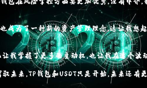 在讨论TP钱包（Trust Wallet）以及USDT（Tether）是否属于你之前，我们先需要理解一些基本概念和钱包类型。

什么是TP钱包（Trust Wallet）？
TP钱包（Trust Wallet）是一款去中心化的数字资产钱包，用户可以使用它来存储、管理和交易各种加密货币，包括比特币、以太坊以及稳定币USDT。它的特点是用户可以完全控制自己的私钥，从而确保资产的安全性。TP钱包由Binance收购，成为了越来越多用户的选择。

什么是USDT？
USDT（Tether）是一种与美元挂钩的稳定币，目的是提供一种相对稳定的加密货币。每一枚USDT理论上是由一个美元支持的，因此他们在市场上的价值通常保持在1美元左右。USDT被广泛用作交易中的中介货币，尤其是在加密货币的交易所中。

TP钱包与USDT：我的资产吗？
在TP钱包中持有USDT是否意味着这些资产是你自己的？答案是肯定的，但这需要几个条件。首先，你需要掌握该钱包的私钥和助记词。只要这些信息没有泄露，USDT的所有权就完全在你手中。

私钥和助记词的重要性
私钥是你和钱包中所有加密资产的唯一桥梁。在TP钱包中，用户的私钥是保存在本地设备上的，并不会存储在服务提供商的服务器上。因此，用户拥有绝对的控制权。如果你丢失了私钥或助记词，那么就意味着你无法再访问你的资产，而这些资产也无法被找回。

去中心化的意义
使用TP钱包的一个重要优势就是去中心化的特性。这意味着没有任何第三方能够干预或控制你的资金。这是与传统金融系统的最大区别之一。在中心化的交易所，用户的资产往往是集中存储的，面临被黑客攻击的风险，而去中心化的钱包则提供了更高的安全性和隐私保护。

我小时候的想法与现在的对比
回想起我小时候，我常常幻想拥有一个属于自己的“财富宝藏”，那时的我并不知道“数字货币”是什么，也不清楚如何把“财富”保存在一个小小的应用程序里。如今，随着技术的发展，TP钱包让我在手指间掌控着自己的资产，真正实现了我的梦想。

TP钱包的使用体验
我第一次使用TP钱包是在一次朋友的推荐下。当时我对加密货币的世界充满好奇，而TP钱包就像是一扇窗，让我得以窥见这个数字化的未来。下载、安装、创建钱包，只需几分钟，我就能开始管理自己的数字资产了。

资产管理与交易的灵活性
TP钱包的操作界面友好，布局清晰，我可以轻松查看我的资产余额，进行转账、收款和交易。尤其是在交易时，选择USDT作为其中介，能够避免因价格波动而带来的损失，让整个交易过程变得更加顺畅。

安全性的保障
除了操作便利，TP钱包还为我的资产提供了安全保障。我时常会对比中心化交易所与去中心化钱包的不同，发现TP钱包在风险掌控方面要更加优秀。没有中介，我可以完全自主地控制我的资金，减少了许多潜在的风险。

文化与人性
加密货币的崛起不仅是技术的进步，也是一种文化现象。随着越来越多的人意识到去中心化金融的必要性，TP钱包也成为了一种新的资产管理理念。这让我想起中国古代的“以人为本”的哲学，强调个人的权利和责任。这与我在TP钱包中获得的体验不谋而合。

总结
综上所述，TP钱包中拥有的USDT确实可以称之为你自己的资产，但前提是你要妥善保管好私钥和助记词。去中心化让我掌握了更多的主动权，也让我在这个波动的市场中找到了一种安全感。通过TP钱包，我的财务自由不再是遥不可及的梦想，而是触手可及的现实。

我希望你能在加密货币的世界中找到自己的位置，掌控自己的财富。在这个时代，拥有技术与知识，意味着你能够驾驭未来。TP钱包和USDT只是开始，未来还有更多的可能性等待着我们去探索。