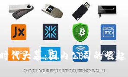 揭开Web3时代大幕：国内公司的崛起与未来展望