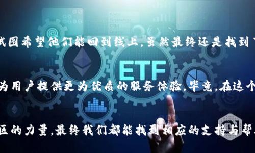   TP钱包客服为何一直不在线？你需要知道的真相！ / 

 guanjianci TP钱包, 客服服务, 在线帮助 /guanjianci 

引言
在数字货币迅速发展的今天，越来越多的人选择使用各种加密钱包来存储和管理自己的资产。TP钱包作为一个知名的数字货币钱包，其用户数量不断增加。然而，很多用户常常会遇到客服服务响应不及时的困扰，尤其是在需要帮助时更是让人感到无奈。那么，TP钱包客服为何总是显示不在线？今天就跟我一起深入探索一下这个问题。

数字货币钱包的崛起与服务挑战
回想起我第一次接触数字货币的那段时间，确实充满了兴奋与好奇。与传统的银行服务不同，数字货币钱包的快速发展给人们带来了极大的便利，但同时也伴随着许多新的挑战。用户在使用TP钱包时难免会遇到一些技术问题、转账失败、资产安全等疑虑，这时客服的及时响应显得尤为重要。

客服在线情况分析
其实，TP钱包的客服不在线的原因可以归纳为几个方面：
ul
listrong用户数量激增：/strong随着TP钱包用户数量的快速增长，客服需求量也成倍增加。许多人在面对问题时，第一时间想到的就是联系客服，但客服人员往往人手不足，难以应对高峰时段的咨询。/li
listrong技术问题：/strong在某些情况下，可能是系统维护或技术故障导致客服无法及时上线。当用户在遇到问题时，往往会希望能尽快得到解答，而这一点往往是无法控制的。/li
listrong服务时间限制：/strong有些用户可能对客服的工作时间并不了解，导致在非工作时间尝试联系，而此时客服自然无法及时在线。/li
/ul

影响 user 体验的背后因素
作为一个曾经深陷网络问题的用户，我能理解那种无助的感觉。在急需帮助的时候，却发现客服一直不在线的确是令人沮丧的体验。这直接影响了用户的信任感和使用体验。尤其是在处理资金问题时，心急如焚的用户常常觉得没有人可依赖。

解决方案与建议
面对客服在线的问题，我认为用户可以采取一些有效的措施以获取帮助：
ul
listrong查找常见问题：/strong很多时候，用户在TP钱包使用中遇到的问题其实在官方网站上都有解答。通过寻找 FAQ（常见问题解答），很多问题能够得到快速解决。/li
listrong利用社区支持：/strong现在很多数字货币钱包都有相应的用户社区或论坛，用户可以在上面提问，获取其他用户的帮助和经验分享。这种相互支持的氛围有时候比官方客服来得更为及时。/li
listrong发送邮件或留言：/strong当客服不在线时，不妨试着通过电子邮件或留言的方式联系官方，虽然回复可能会有延迟，但也能在不方便的时间内记录下你的问题。/li
/ul

我的个人经历
记得那次我在使用TP钱包转账时，误操作导致交易失败，心中顿时慌乱不已。当我想咨询客服时，发现他们已经下线。于是我只好不断刷新网页，试图希望他们能回到线上。虽然最终还是找到了解决方法，但那段焦急的等待时间却让我对客服的可用性有了更深的思考。

展望未来的客服服务
随着技术的发展与用户需求的变化，数字钱包的客服服务也必将不断。希望TP钱包及其他钱包平台能够借此机会，提升客服的响应速度与效率，为用户提供更为优质的服务体验。毕竟，在这个快速变化的时代，及时的客户支持不仅仅是服务的问题，更是维护品牌形象的重要一环。

结论
面对TP钱包客服总是不在线的困扰，作为用户我们需要理解背后的原因，同时也应该积极寻找解决办法。无论是通过官网寻求帮助，还是依靠社区的力量，最终我们都能找到相应的支持与帮助。希望未来的TP钱包，能在提升客服服务上做得更好，给每一个用户带来更安心的使用体验。