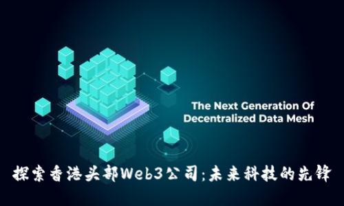 探索香港头部Web3公司：未来科技的先锋