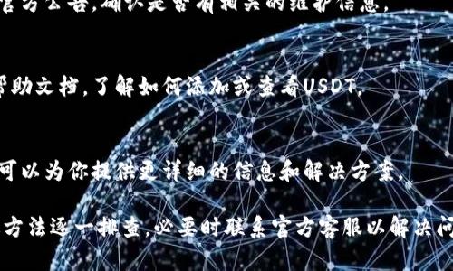 IM钱包（IM Wallet）是一个多功能的数字资产钱包，能够支持多种加密货币的存储和交易。但是，是否支持USDT（泰达币）则取决于该钱包的版本和更新情况。

如果你在IM钱包中没有看到USDT，可能有以下几种情况：

1. 钱包版本问题
有些钱包的不同版本可能不支持所有加密货币。如果你使用的IM钱包版本较旧，可能需要更新到最新版本以获取更多的币种支持。

2. 网络选择问题
USDT是基于多个区块链网络发行的，包括以太坊（ERC-20）、波场（TRC-20）、Omni等。如果你的IM钱包只支持某一种网络的USDT，而你选择的是其他网络，那么是看不到USDT的。

3. 可用性问题
某些钱包可能会暂时下架某些币种，或者进行维护。这种情况下，你可能需要查看IM钱包的官方公告，确认是否有相关的维护信息。

4. 新用户体验
如果你是新用户，可能对钱包的界面和操作不熟悉。建议查看IM钱包的使用教程或者官方帮助文档，了解如何添加或查看USDT。

5. 联系客服
如果以上方法都无法解决你的问题，可以联系IM钱包的客服支持，寻求更专业的帮助。他们可以为你提供更详细的信息和解决方案。

总之，首先检查IM钱包的版本和网络设置，如果确认支持USDT但仍无法找到，可以通过上述方法逐一排查，必要时联系官方客服以解决问题。如果你想要使用USDT进行交易或存储，确保选择一个支持该币种的钱包是十分重要的。