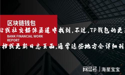 关于TP钱包（TokenPocket Wallet）更新时间的信息，通常可以在其官方网站或社交媒体渠道中找到。不过，TP钱包的更新频率通常取决于多种因素，包括技术开发进展、安全漏洞修复、用户反馈等。

如果您需要寻找特定的更新时间或版本更新信息，可以访问TP钱包的官方文档或更新日志页面，通常这些地方会详细列出每个版本的更新内容及发布时间。

若您对TP钱包有更多具体方面的问题，欢迎您进一步提出！