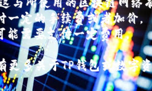 普通下载TP钱包是免费的。TP钱包是一款数字资产管理工具，用户可以通过它管理各种数字货币，进行交易和资产转移。虽然下载和安装TP钱包本身不需要费用，但在使用过程中可能会产生一些费用，例如：

1. **交易手续费**：在进行数字资产转移或交易时，通常会收取一定的网络交易手续费，这与所使用的区块链网络有关。
2. **购买数字货币的费用**：如果用户希望通过TP钱包直接购买数字货币，可能需要支付一定的手续费或者加价。
3. **额外功能的付费**：一些钱包可能会提供高级功能或服务，用户在使用这些功能时可能需要支付一定费用。

综上所述，下载TP钱包本身是免费的，但在实际使用过程中可能会涉及到一些费用。如果有更多关于TP钱包或数字资产管理的问题，欢迎随时咨询！