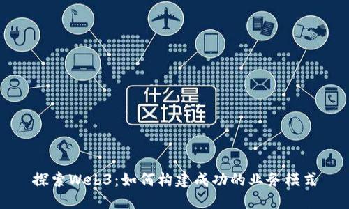 探索Web3：如何构建成功的业务模式