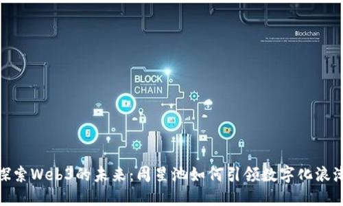 探索Web3的未来：周星池如何引领数字化浪潮