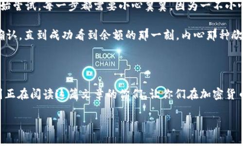 将USDT转入汇旺钱包的步骤如下：

步骤一：下载并注册汇旺钱包

首先，您需要确保您的手机上已安装汇旺钱包应用。如果您还没有下载，可以前往应用商店（如苹果App Store或安卓的Google Play）搜索“汇旺钱包”并下载安装。安装完成后，打开应用程序并根据提示进行注册。您需要设置一个安全密码，并且可能需要进行身份验证，确保您的账户安全。

步骤二：获取汇旺钱包的USDT地址

在您成功注册并登录汇旺钱包后，您需要找到您的USDT接收地址。一般来说，这可以在“资产”或“钱包”页面中找到。选择USDT，系统会显示您的USDT钱包地址。这通常是一个以“0x”开头的长字符串，确保您记住或复制这个地址，因为接下来要用到了。

步骤三：在交易所提取USDT

接下来，您需要打开您选择的加密货币交易所（如币安、火币等），并登录到您的账户。如果您尚未注册，您需要先完成注册和KYC身份验证。登录后，找到“提现”或“提取”功能。

在提现页面，选择USDT作为提取的币种，并粘贴您从汇旺钱包复制的USDT地址。输入您要提取的金额，确认无误后，按照交易所的要求进行安全验证，例如短信验证码或谷歌验证。

步骤四：确认交易

完成提现申请后，您需要等待交易所处理请求。这个过程可能需要几分钟到几小时不等，具体取决于网络的繁忙程度。您可以在充值或资产页面查看提币状态，一旦交易历史中显示提币成功，您的USDT就应该成功转入汇旺钱包了。

步骤五：查看汇旺钱包余额

完成提现后，返回汇旺钱包应用，查看您的USDT余额是否已经更新。如果余额显示正常，恭喜您，您已成功将USDT转入汇旺钱包！

个性化经验分享

回想起我第一次尝试将USDT转移到钱包的经历，实在是充满了曲折与乐趣。当时我对加密货币一无所知，只是在朋友的推荐下开始尝试。每一步都需要小心翼翼，因为一不小心，资金可能会丢失。

我清楚地记得，我在输入钱包地址的时候手一抖，差点把整个过程搞砸。为了避免这种情况，我特意多次检查，甚至还请朋友帮我确认。直到成功看到余额的那一刻，内心那种欣慰的感觉至今难以忘怀。加密货币的世界充满了神奇与可能，我开始对区块链技术产生了浓厚的兴趣，逐渐学习了更多相关知识。

总结

转换USDT到汇旺钱包其实并不复杂，但每一步都需要认真。确保地址的准确性，才能避免不必要的损失。希望我的分享能够帮助到正在阅读这篇文章的你们，让你们在加密货币的世界中畅行无阻。

以上是关于如何将USDT转移到汇旺钱包的详细步骤和亲身体验分享，希望对你有所帮助！如果有其他的问题，请随时询问。