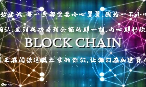 将USDT转入汇旺钱包的步骤如下：

步骤一：下载并注册汇旺钱包

首先，您需要确保您的手机上已安装汇旺钱包应用。如果您还没有下载，可以前往应用商店（如苹果App Store或安卓的Google Play）搜索“汇旺钱包”并下载安装。安装完成后，打开应用程序并根据提示进行注册。您需要设置一个安全密码，并且可能需要进行身份验证，确保您的账户安全。

步骤二：获取汇旺钱包的USDT地址

在您成功注册并登录汇旺钱包后，您需要找到您的USDT接收地址。一般来说，这可以在“资产”或“钱包”页面中找到。选择USDT，系统会显示您的USDT钱包地址。这通常是一个以“0x”开头的长字符串，确保您记住或复制这个地址，因为接下来要用到了。

步骤三：在交易所提取USDT

接下来，您需要打开您选择的加密货币交易所（如币安、火币等），并登录到您的账户。如果您尚未注册，您需要先完成注册和KYC身份验证。登录后，找到“提现”或“提取”功能。

在提现页面，选择USDT作为提取的币种，并粘贴您从汇旺钱包复制的USDT地址。输入您要提取的金额，确认无误后，按照交易所的要求进行安全验证，例如短信验证码或谷歌验证。

步骤四：确认交易

完成提现申请后，您需要等待交易所处理请求。这个过程可能需要几分钟到几小时不等，具体取决于网络的繁忙程度。您可以在充值或资产页面查看提币状态，一旦交易历史中显示提币成功，您的USDT就应该成功转入汇旺钱包了。

步骤五：查看汇旺钱包余额

完成提现后，返回汇旺钱包应用，查看您的USDT余额是否已经更新。如果余额显示正常，恭喜您，您已成功将USDT转入汇旺钱包！

个性化经验分享

回想起我第一次尝试将USDT转移到钱包的经历，实在是充满了曲折与乐趣。当时我对加密货币一无所知，只是在朋友的推荐下开始尝试。每一步都需要小心翼翼，因为一不小心，资金可能会丢失。

我清楚地记得，我在输入钱包地址的时候手一抖，差点把整个过程搞砸。为了避免这种情况，我特意多次检查，甚至还请朋友帮我确认。直到成功看到余额的那一刻，内心那种欣慰的感觉至今难以忘怀。加密货币的世界充满了神奇与可能，我开始对区块链技术产生了浓厚的兴趣，逐渐学习了更多相关知识。

总结

转换USDT到汇旺钱包其实并不复杂，但每一步都需要认真。确保地址的准确性，才能避免不必要的损失。希望我的分享能够帮助到正在阅读这篇文章的你们，让你们在加密货币的世界中畅行无阻。

以上是关于如何将USDT转移到汇旺钱包的详细步骤和亲身体验分享，希望对你有所帮助！如果有其他的问题，请随时询问。