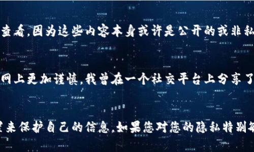 在许多在线平台上，例如社交媒体或文件共享网站，用户之间的互动可能会涉及到隐私和监控的问题。当有人在“tp”上观察或查看您的钱包时，您是否知道这一点取决于多个因素，包括平台的隐私政策和用户设置。

隐私设置和通知
某些平台可能会有隐私设置，允许用户选择是否接受关于钱包活动的通知。如果您在这些设置中选择了接收通知，您可能会在钱包活动发生时收到相关信息。然而，并不是所有平台都会在用户查看钱包时发出通知，这意味着您可能不会得到任何警示。

平台政策
不同平台的政策和技术实现各不相同。有些平台可能会向用户发送通知，让他们知道其他人正在查看他们的钱包或个人资料，而其他平台则可能不会提供这种功能。这也是为什么了解您所用软件或平台的隐私政策和功能如此重要。

观察与隐私的平衡
对于许多人来说，在线安全和隐私是一个日益关注的问题。人们希望能够知道自己的信息是否安全，以及是否有人在私下窥探他们的活动。然而，有些用户可能并不在乎他们的钱包被查看，因为这些内容本身或许是公开的或非私密的。这种调查是否知情其实会涉及到一个更大的隐私伦理问题。

我的个体经验
以我个人的经历来看，互联网隐私一直让我感到既神秘又有些恐惧。我小时候也曾想过，如果我在网上分享了有关我的生活的信息，是否会有人在暗中观察我。这种想法促使我在互联网上更加谨慎。我曾在一个社交平台上分享了一些关于我个人的详细信息，之后收到了很多不寻常的点赞和关注，这让我产生了不安。虽然最后我找到了隐私设置来保护自己，但那次经历确实让我对在线分享的信息更加小心了。

结论
总之，关于是否能够知道钱包被人观察的问题，在很大程度上取决于您使用的平台、设置以及隐私政策。建议用户在注册任何软件或平台时，仔细阅读隐私政策，并利用可用的隐私设置来保护自己的信息。如果您对您的隐私特别敏感，谨慎分享您的信息并定期检查安全设置是非常重要的。