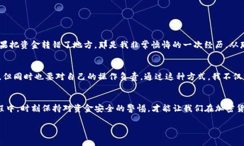在进行USDT（泰达币）提现到TP钱包的过程中，你需要遵循一些步骤来确保安全和顺利完成交易。以下是详细的操作流程，帮助你了解如何将USDT提现到TP钱包。

步骤一：准备工作
在进行提现之前，你需要确保自己已经注册并拥有一个TP钱包账户。如果你还没有这个钱包，可以去官网下载并注册一个。完成注册后，确保你的钱包安全设置已完成，例如开启两步验证等安全措施。

步骤二：获取TP钱包地址
打开TP钱包，找到USDT的接收地址。通常可以在“资产”或“接收”选项中找到这个地址。将这个地址复制下来，因为你将需要它来提现。

步骤三：登录交易所账户
登录你所使用的加密货币交易所账户（例如Binance、Huobi等），找到USDT的提现选项。不同交易所的界面可能有所不同，但一般在“资产管理”或者“钱包”选项中都能找到提现按钮。

步骤四：填写提现信息
在提现页面，填写相关信息：
ul
    listrong提现地址：/strong粘贴你在TP钱包中复制的USDT地址。/li
    listrong提现金额：/strong输入你想要提现的USDT数量。/li
    listrong网络选择：/strong确保选择正确的网络（比如TRC20或ERC20等），这取决于你在TP钱包中选择的网络类型。/li
/ul


步骤五：确认提现信息
再次检查所有输入的信息是否正确，特别是钱包地址。输入错误的地址可能导致资金丢失。确认无误后，提交提现申请。

步骤六：完成安全验证
许多交易所会要求你进行额外的安全验证，比如输入验证码或使用数字证书。在完成所有要求的验证后，点击确认提现。

步骤七：等待处理
提现申请提交后，通常需要几分钟到几个小时的时间才能处理完毕。你可以在交易所的提现记录中查看状态，确保资金正常处理。如果延迟时间过长，可以联系交易所的客户服务。

步骤八：检查TP钱包
在提现处理完成后，打开你的TP钱包，查看USDT余额是否已更新。通常情况下，如果一切顺利，余额会在短时间内到账。

个人经验分享
每次进行加密货币交易，我都会感到一丝紧张，特别是涉及提现的时候。记得有一次，我因为没有仔细核对USDT地址，结果把资金转错了地方，那是我非常懊悔的一次经历。从那以后，我无论是进行转账还是提现，都特别小心。我将复制地址和输入金额作为两步核对的流程，不再相信自己的记忆。

对加密货币的思考
加密货币的世界给我带来了许多新的思考，尤其是在安全和信息透明性方面。在这个行业，自己掌控资金是极为重要的，但同时也要对自己的操作负责。通过这种方式，我不仅仅是在管理资产，更是在锻炼我的风险管理能力。

总结
将USDT提现到TP钱包的流程其实并不复杂，只要按步骤进行，注意每一项信息的准确性，就能顺利完成交易。在这个过程中，时刻保持对资金安全的警惕，才能让我们在加密货币的海洋中行稳致远。

希望这些信息能帮助你更顺利地完成USDT到TP钱包的提现！如果你有更多问题或需要进一步的帮助，随时可以询问。