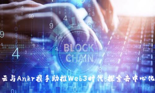 腾讯云与Ankr携手助推Web3时代：探索去中心化未来