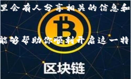 要开启“钱包tp特效”，首先需要明确这是指的什么。在游戏或应用中，有些特殊效果（如传送特效）可能与角色钱包、道具或游戏内活动有关。以下是一些可能的步骤来开启“钱包tp特效”，但具体的操作步骤可能因不同的游戏或平台而有所不同。

第一步：确认游戏版本和要求
确保你所玩的游戏版本支持此特效。很多游戏会在更新中添加新的功能或特效，因此定期检查游戏更新是个好习惯。

第二步：完成必要的任务或条件
在某些游戏中，开启特效可能需要完成特定任务、等级提升或解锁特定物品。仔细阅读游戏内的公告或者提示，确保你满足所有条件。

第三步：进入设置菜单
大多数游戏都提供设置菜单，玩家可以根据自己的需要调整特效。进入设置，找到“特效”或“显示”选项，查看是否有与“钱包tp特效”相关的开关。

第四步：使用特定道具或技能
在某些情况下，开启特殊效果可能需要使用特定的道具或者技能。例如，有的游戏可能要求你持有某种特殊的钱包，或者使用特定的传送技能。这通常可以在游戏内的道具说明或技能介绍中找到相关信息。

第五步：社区和论坛
如果你仍然无法开启特效，不妨去游戏的官方社区或者相关论坛询问其他玩家的经验。很多时候，玩家社区里会有人分享相关的信息和具体步骤。

总结
开启“钱包tp特效”并不复杂，但需要确认你满足所有的前置条件，并正确使用游戏内的功能。希望上述步骤能够帮助你顺利开启这一特效。如果你有其他游戏相关的问题，可以随时询问。

如需更详细的步骤或特定游戏的指南，请提供更多上下文信息，以便更好地帮助你。