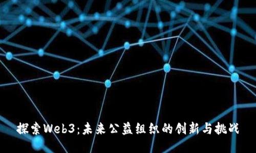 探索Web3：未来公益组织的创新与挑战