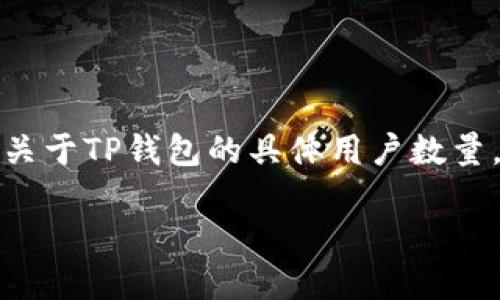 截至2023年10月，TP钱包（TokenPocket Wallet）是一个流行的数字货币钱包，提供多链资产管理、去中心化应用（DApp）访问和其他相关功能。关于TP钱包的具体用户数量，官方并未公开精确的统计数据。然而，根据市场调研和用户反馈，TP钱包的用户基础已经达到数百万级别，尤其在亚洲市场有着显著的用户群体。

如果您对某一特定时间点或地区的用户数量感兴趣，建议查阅TP钱包的官方网站或相关财务报告，以获取最新的动态和数据。