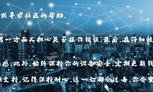 转出火币钱包中的USDT（泰达币）相对简单。以下是一个详细的步骤指南，帮助你顺利完成转账。

步骤一：打开火币钱包
首先，你需要在手机上或电脑上打开火币钱包。如果你还没有安装，可以去官方网站或应用商店下载并安装。安装完成后，使用你的账户信息登录钱包。

步骤二：准备转账信息
在进行转账之前，确保你已经准备好了接收方的USDT地址。这可以是其他交易所的钱包地址，或者是朋友的火币钱包地址。在复制地址时，一定要核对，以免转账失败或资金丢失。

步骤三：选择转账功能
在钱包的主界面上，寻找“转账”或“发送”按钮。通常，这个选项会被明显标出，方便用户操作。

步骤四：输入转账详情
点击转账后，系统会要求你输入接收方的USDT地址、转账金额等信息。在此步骤中，你可以选择转出所有的285 USDT，或者输入一个你希望转出的具体数额。记住，转账过程中可能会有网络费用，请确保你的余额能够覆盖这些费用。

步骤五：确认转账信息
在输入所有信息之后，仔细检查一下接收地址和转账金额是否正确。转账一旦进行，通常是不可逆的，任何错误都可能导致资金损失。如果一切都无误，就可以点击“确认”按钮。

步骤六：验证身份
为了保护你的资产安全，火币钱包可能会要求你进行身份验证。这通常包括输入短信验证码、邮箱验证码或者使用二次验证的方式。确保在这个环节中，你能够接收到相关的验证信息。

步骤七：完成转账
经过身份验证后，系统会处理你的转账请求。根据网络状况，这个过程可能需要几分钟到几小时不等。一旦转账完成，接收方应该能够立刻在其钱包中看到转账的USDT。

常见问题解答
在转账过程中，你可能会遇到一些常见问题，如：转账失败、手续费过高等。面对这些问题，重要的是保持冷静，查阅火币钱包的官方帮助中心，或寻求社区的帮助。

个性化体验分享
我记得第一次尝试从火币钱包转出USDT时，心中充满了忐忑。那时，我的余额和现在一样，也是285 USDT。看到那么多数字，我一方面兴奋，另一方面又担心是否操作错误。最后，在仔细核对之后，我顺利地完成了转账。看到朋友收到款时的欣喜，我也感到无比满足。因此，虽然第一步总是最难，但熟能生巧，相信你能够轻松上手。

小贴士
在转账前，确保你了解当前的网络手续费，以及转账的时效性。在不同的交易所、市场，转账时间可能会有所不同，所以提前了解能够减少焦虑感。此外，始终保持你的设备安全，定期更新钱包应用，提高安全性。

希望这个转账指南能够帮助你顺利将USDT从火币钱包转出！如果在过程中有任何疑问，可以随时寻求帮助，社区或者官方渠道总是乐意提供支持。记得保持耐心，这一切都会过去，你会变得更加熟练！