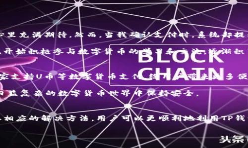 关于TP钱包与U币支付的问题，可能涉及的原因有很多。以下是一个关于这一主题的更为详细的解释，希望能够帮助你理解其中的缘由。

一、TP钱包与U币概述
TP钱包是一款去中心化的数字资产管理工具，广泛支持各种数字货币的存储与交易。U币（通常指圈内的稳定币或代币）是一种基于区块链技术发行的数字货币，旨在保持价值的稳定，适合作为支付手段。

二、TP钱包的支付功能
TP钱包支持多种支付方式和数字资产，但是在使用U币进行支付时，可能会遇到一些问题。用户往往希望通过TP钱包进行便捷的U币支付，但实际中却发现有时无法完成支付。

三、支付失败的常见原因
支付失败的原因有多种，以下是一些常见情况：
ul
  listrong网络问题：/strong如果在网络不稳定的情况下进行交易，可能会导致支付请求未能发送或未能得到区块链的确认。/li
  listrong钱包余额不足：/strong尽管U币的使用是为了方便支付，但如果钱包中的余额不足以覆盖交易费用及所需支付金额，交易同样会失败。/li
  listrong合约问题：/strong在某些情况下，使用U币进行支付可能涉及智能合约。如果合约存在问题或不支持U币的支付方式，交易也可能无法完成。/li
  listrong平台限制：/strong某些平台或商家可能并不支持U币作为支付方式，用户在尝试用U币进行支付前，应确认商家的支付政策。/li
/ul

四、解决方案
遇到支付失败的情况，以下几点建议或许能够帮助你解决问题：
ul
  listrong检查网络状态：/strong确保你的网络连接稳定，重新连接网络后再试一次。/li
  listrong确认余额：/strong检查TP钱包中的余额，确保足够的U币以及支付相关的交易费用。/li
  listrong联系商家：/strong如果支付于某在线商家进行，建议直接联系他们了解是否支持U币支付。/li
  listrong更新钱包应用：/strong确保你的TP钱包是最新版本，遵循软件更新的提示，可能会解决潜在的技术故障。/li
/ul

五、我的个人经验
作为一个长期使用数字货币的人，我在刚接触TP钱包和U币时，也经历过类似的问题。记得那时候我第一次尝试用U币购买一款在线游戏的道具，心里充满期待。然而，当我确认支付时，系统却提示交易失败。我感到困惑不已，随后在网络上寻找答案。在查寻过程中，我逐渐意识到，很多用户都遇到过相似的情况，这让我心里稍微好受了一些。

通过深入了解支付失败的原因，我逐步解决了问题，最终顺利完成了交易。这次经历让我更加认识到使用数字货币的便捷和潜藏的风险。后来我也开始积极参与数字货币的学习和交流，逐渐积累了不少经验，如今我能更加自信地进行支付。

六、数字货币的未来展望
尽管TP钱包和U币支付中可能存在障碍，但随着区块链技术的不断发展，对数字货币的接受度也在逐步提高。我相信，未来会有更多支付平台和商家支持U币等数字货币支付，给用户带来更多便捷。

同时，作为用户，我们也应该保持警觉，随时跟进数字货币领域的新变化。网络欺诈和安全问题依然是需要投资者和用户深思熟虑的，这样才能在日益复杂的数字货币世界中保持安全。

总结
总的来说，TP钱包在进行U币支付时遇到问题是一个较为普遍的现象，原因包括网络、余额、合约和平台限制等多个方面。通过了解这些因素并采取相应的解决方法，用户可以更顺利地利用TP钱包进行支付。个人的实践经验也让我更加理解了这一过程中的挑战和机遇。

希望我的这些分享能够对你理解TP钱包与U币支付的问题有所帮助，并能在你的数字货币之旅中带来一些启示。