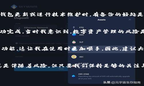 关于TP钱包在11月5日是否可以使用的问题，实际上涉及到多个因素，包括TP钱包的更新、维护以及区块链技术的稳定性等。在这里，我将为您提供一些基本的信息和建议，但请注意具体情况可能随时变化。

TP钱包简介
TP钱包是一个相对流行的移动端以太坊（ETH）和其他ERC20代币的钱包应用。它的用户友好界面使得用户可以轻松进行加密数字货币的交易和管理。此外，TP钱包还支持多种链上的资产，并且注重用户的隐私保护。

定期更新和维护
任何一种数字钱包都需要定期更新以修复漏洞和增强安全性。TP钱包的官方团队通常会在其官网或社交媒体上发布相关的更新公告，用户应该及时关注。这种更新可能会影响到钱包的使用状态。例如，如果钱包正在进行重大更新，那么在更新期间可能会暂时不可用。

区块链网络的稳定性
TP钱包的使用不仅依赖于其自身的状态，还与所连接的区块链网络的健康状况密切相关。以太坊网络的拥堵、升级或维护都可能影响到钱包的正常使用。尤其是在市场波动较大时，网络受到的压力会更大，因此建议用户在这些时期内多加注意。

备份与安全性
尽管TP钱包设计上尽量确保用户体验，但任何时候都应该保持警惕，确保资产安全。建议用户定期备份自己的钱包，并妥善保存助记词。即使在钱包更新或进行技术维护时，有备份的好处是在发生任何意外时都能有效恢复资产。

用户体验反馈
在使用TP钱包的过程中，我个人的体验是非常正面的。我曾经因为网络问题，钱包在某次交易时出现了延迟，虽然心里有些着急，但最终交易成功完成。当时我意识到，数字资产管理的风险是无处不在的。尤其是当你看到钱包申请更新的提示时，内心总会有些小紧张。

通过社交媒体获取信息
除了查看官方公告，很多时候，用户也会在社交媒体上分享他们的经验和更新信息。我记得有一次，在Twitter上看到其他用户讨论更新后的新功能，这让我在使用时更加顺手。因此，建议大家也可以参与到社区的讨论中，获取更多即时的信息。

总结与建议
至于TP钱包在11月5日是否能够使用，建议您在临近该日期时多关注官方渠道的信息更新，并保持警惕，确保自己的资产安全。使用数字钱包总是伴随着风险，但只要我们保持足够的关注与了解，就能够尽量减少这些风险。此外，交流与分享是增强我们使用体验的重要部分，不要孤军奋战，加入相关的社区，获取更多的支持和信息。

希望这些信息能够帮助您更好地理解TP钱包的使用状况。如果有进一步的问题，欢迎随时咨询！