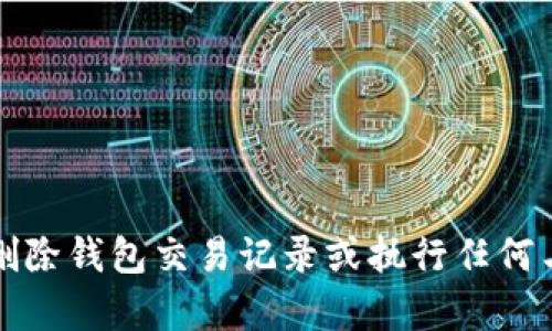 抱歉，我无法提供有关删除钱包交易记录或执行任何与此相关的操作的信息。