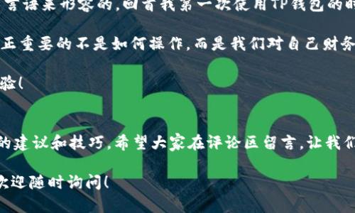 TP钱包美金提现指南：轻松掌握提现方法与技巧

TP钱包, 美金提现, 数字货币/guanjianci

一、TP钱包简介
TP钱包是一款广受欢迎的数字货币钱包应用，它支持多种类型的数字资产，可以方便地进行存储和转账。随着数字货币交易的普及，越来越多的人开始使用TP钱包来管理自己的财务。而对于很多用户而言，如何将钱包中的美金提现到现实生活中是一个非常重要的问题。

二、为什么选择TP钱包进行提现？
我在使用TP钱包的过程中，深刻感受到它的便捷性和安全性。如果你和我一样，曾经在寻找一个既实用又安全的钱包，不妨试试TP钱包。它支持多种提现方式，比如银行卡、第三方支付平台等，灵活性极大。加上其用户友好的界面设计，让每一次操作都显得如此简单。

三、TP钱包美金提现步骤
接下来，我将详细介绍如何通过TP钱包将美金提现。这个过程其实并不复杂，但在实际操作中需要注意几个关键点。

h4步骤一：登录TP钱包/h4
首先，打开TP钱包APP，输入你的账户信息进行登录。这一步非常简单，我在首次登录时也经历了一点小烦恼，因为我囫囵吞枣般地忘记了密码。不过，TP钱包提供了找回密码的功能，很快我就再次登录上去了。

h4步骤二：绑定提现账户/h4
在进行美金提现之前，需要先绑定一个提现账户。这个账户可以是你的银行账户或是一些第三方支付平台的账户。我个人比较喜欢使用支付宝，方便快捷。进入账户设置，找到“提现设置”选项，按照提示输入相关信息即可。

h4步骤三：选择提现金额/h4
完成绑定后，返回主页，点击“提现”选项，输入你想要提现的金额。在这里，有一点需要注意的是，TP钱包对于每笔提款都会有一定的手续费，这部分需要提前预算好。

h4步骤四：确认提现信息/h4
在确认提现的过程中，系统会要求你再次核对账户信息和提现金额。我个人建议在这一点上不要马虎，因为一旦信息填写错误，可能会导致提现失败。我在第一次提现时，因为心急而输错了一个数字，最终导致我不得不重新申请，这样的经历让我认识到认真操作的重要性。

h4步骤五：等待处理/h4
提现申请提交成功后，你需要等待一段时间，通常会在几个小时到几天之内处理完成。不同的提现方式可能会有所不同，尽量保持耐心。对于我来说，看到提现到账的短信是最开心的时刻！

四、TP钱包提现的注意事项
在提现过程中，有几个细节需要我们特别注意：

h41. 注意提现限额/h4
TP钱包每个用户的提现限制不尽相同，具体的限制条件可以在钱包的官方说明中找到。建议在提现前了解清楚，以免造成不必要的困扰。

h42. 手续费问题/h4
虽然TP钱包提供了便捷的提现服务，但手续费是不可避免的。因此，在提现前，应提前计算一下实际到账金额，以确保你对手续费的了解清晰明确。

h43. 提现时间/h4
不同的支付通道，提现的时间会有所不同。我的经验告诉我，选择信誉良好的银行或支付平台，能够大幅提高提现到账的速度。

五、总结与个人感悟
提现其实是一个汇聚着期待与焦虑的过程，尤其是当你等待自己辛辛苦苦赚来的美金到账时，那种心情是无法用言语来形容的。回首我第一次使用TP钱包的时候，真的有些忐忑，但一切都好在一切都顺利。这种成功的经验，让我对TP钱包的信任度不断提升。

通过这篇文章，我希望能够帮助到正在寻找TP钱包美金提现方法的朋友们。其实，不论是怎样的数字货币钱包，真正重要的不是如何操作，而是我们对自己财务的管理能力和理财的智慧。

面对未来，我也越来越看好数字货币的发展与未来。希望大家能在这条路上，共同成长，一起收获更多的财富与经验！

六、读者互动
最后，我想邀请大家分享一下你们的TP钱包提现经历。在你的提现过程中是否经历过什么波折？或者你有什么好的建议和技巧，希望大家在评论区留言，让我们一起学习和进步！

无论你现在在数字货币的旅程中处于哪个阶段，坚持和学习都是你成就自己的方法。如果你有更进一步的问题，欢迎随时询问！