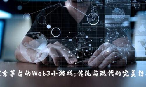 探索茅台的Web3小游戏：传统与现代的完美结合