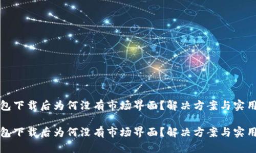 TP钱包下载后为何没有市场界面？解决方案与实用指南

TP钱包下载后为何没有市场界面？解决方案与实用指南