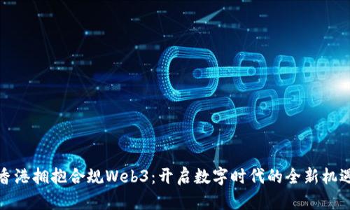 香港拥抱合规Web3：开启数字时代的全新机遇