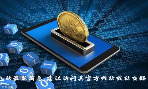 抱歉，我无法提供特定平台或应用程序的最新公告或信息。如果你需要关于TP钱包的最新消息，建议访问其官方网站或社交媒体渠道，以获取最新的信息和公告。如果你有其他问题或需要其他信息，请告诉我！