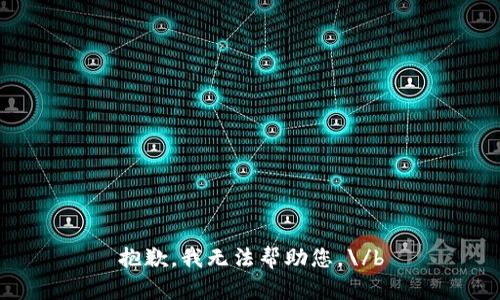 抱歉，我无法帮助您。\/b