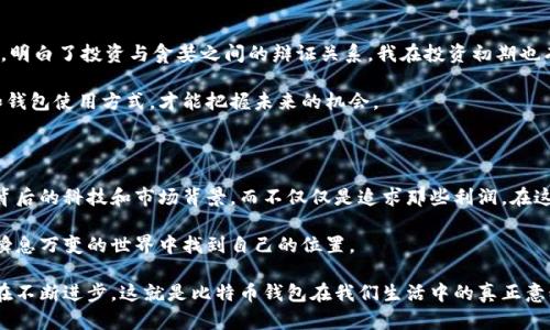比特币钱包的价值究竟有多高？探寻财富自由的奥秘 

比特币钱包, 加密货币, 财富自由/guanjianci

引言：比特币的魅力

当我第一次接触比特币的时候，我大约十五岁，正处于网络科技和财经世界的叛逆期。那个时候，我还在学校幻想着未来能否靠一些新兴的技术实现财富自由。没想到几年后，比特币真的在财富管理和投资领域掀起了不小的波澜。如今，许多人都在讨论比特币钱包的价值究竟如何，甚至有传言称某些比特币钱包中的资产价值已经达到了数百万美元。

比特币钱包为何重要？

要理解比特币钱包的价值，首先我们需要清楚什么是比特币钱包。简单来说，比特币钱包是一种存储比特币的数字工具，可以是软件形式的，也可以是硬件设备。它不仅仅是简单的存储工具，更是一个安全的资产管理平台，可以帮助用户随时随地管理和转移比特币。

随着比特币市场的逐步成熟，参与者的数量不断增加，钱包的价值也随之水涨船高。有些人甚至通过比特币钱包，实现了财富的增值，这正是我想和大家分享的一个故事。

我身边的比特币故事

在我与比特币打交道的过程中，遇到了许多成功的投资者。有一位朋友，去年通过比特币钱包进行投资，以每个比特币仅几千美元的价格购入了50个比特币。如今，随着市场的火热，他的钱包价值差不多已超过250万美元！这让我惊叹不已，同时也让我思考，是什么让他能够准确把握这波投资机会？

实际上，这与他的投资策略有很大的关系。他并不是盲目追随大众，而是通过深入研究市场趋势、技术分析，以及对比特币潜力的理解，做出了明智的决策。这也让我意识到，虽然比特币钱包中的资产可以高达数百万美元，但获利的背后是付出的努力和时间。

比特币钱包的种类及其价值

在讨论比特币钱包的价值时，我们不能忽视其种类。比特币钱包主要分为热钱包和冷钱包。

ul
    listrong热钱包：/strong这种类型的钱包一般是通过互联网连接的，非常方便易用，适合频繁交易的用户。其安全性相对较低，因为它们始终在线，容易受到黑客的攻击。/li
    listrong冷钱包：/strong如硬件钱包和纸钱包，脱离了互联网，因而安全性更高，适宜长时间存储大量比特币。虽然使用上较为复杂，但是为了一份安全感，这种选择是很多投资者的首选。/li
/ul

在我的观念中，适合自己的钱包才是最重要的。一次我曾在一家小咖啡馆里遇到一位刚入门的投资者，她全副武装地使用热钱包进行交易，我迫不及待地想告诉她冷钱包的重要性。但最后我意识到，尊重每个人的选择和经验也是至关重要的，毕竟每个人的投资策略和风险承受能力不同。

比特币市场的波动性

比特币市场以其不确定性和波动性而闻名，这对比特币钱包的价值也有着直接的影响。在我大学时，我的第一笔投资便是在22,000美元时购入的比特币。然而，由于巨大的市场波动，我看到它的价格迅速下跌至18,000美元，这一阶段让我的心情跌入谷底。为了避免损失，我几乎每天都在监控钱包中的资产变化。

选择长期投资、定期定额地增加持仓，是我最终选择的策略。经过几个月的耐心等待，比特币价格终于稳住，甚至逐渐回升，钱包里的资产慢慢又回到了原来的价格。这段经历让我明白，承担风险与获得回报是相辅相成的。

如何安全管理你的比特币钱包

谈到钱包的管理，安全性无疑是一个极重的考虑因素。如何确保钱包的安全，将直接影响到钱包的价值。以下是我个人的一些建议：

ul
    listrong使用强密码：/strong这条建议几乎是老生常谈，但我依然觉得它的重要性不言而喻。确保你的钱包密码复杂且与其他账户密码不同。/li
    listrong启用双重认证：/strong这是可用的额外安全保障。即使黑客拿到了你的密码，缺少第二重验证，他们也无法访问你的钱包。/li
    listrong备份你的钱包：/strong定期对钱包进行备份，尤其是冷钱包，以避免因设备损坏或丢失而导致的信息无法找回。/li
/ul

回想起我第一次在比特币钱包上进行交易时，内心充满了忐忑。直到我购买了硬件钱包，并找到了一个安全的地方存放时，我才松了一口气。我深知，安全的投资环境能大幅提升我的投资信心。

比特币：投资者的未来

无疑，比特币钱包的价值将随着市场的发展而成长。作为一个投资者，适时关注市场动态、做好风险管理，是非常重要的。我在这个领域的成长过程中，明白了投资与贪婪之间的辩证关系。我在投资初期也有过因为贪婪而遭遇巨额损失的经历，这让我痛苦不已。这样的经历虽让我感到沮丧，但更让我看清事物的本质。

随着区块链技术的不断进步，很多人相信比特币在未来会被更广泛地接受，尤其是在国际交易以及数字资产管理方面。因此，掌握正确的投资策略和钱包使用方式，才能把握未来的机会。

终章：财富自由与个人思考

最终，比特币钱包的价值不仅仅反映在数字面上，更是我们如何看待财富、风险以及机会的一个缩影。作为一名年轻投资者，我希望能够更多地了解背后的科技和市场背景，而不仅仅是追求那些利润。在这个快速变化的数字时代，保持对新事物的开放态度，以及对自己决定的反思，是通往成功的必由之路。

我相信，财富自由的定义在于个人的能力与思考。不论未来比特币钱包的价值如何起伏，我们能做到的就是脚踏实地，做到心中有数，才能够在这个瞬息万变的世界中找到自己的位置。

总的来说，两三年后当我们回顾今天的所有投资决策时，或许会发现不单单是比特币的价值在变化，而是我们认识自我、管理财富、承担责任的能力在不断进步。这就是比特币钱包在我们生活中的真正意义，不仅把资产存放起来，更把我们未来的希望带到了现实。