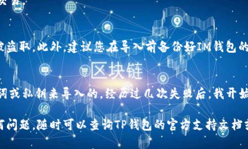 使用TP钱包导入IM钱包的币，需要进行一些步骤。下面是详细的操作指南，以及一些背景信息，帮助您更好地理解这个过程。

步骤一：准备工作
在开始之前，请确保您已下载并安装了TP钱包，并且可以顺利访问它。此外，您需要确认自己的IM钱包支持的币种及其对应的私钥或助记词。

步骤二：打开TP钱包
打开您的TP钱包应用，您将看到主界面。此时，如果您还没有创建钱包，可以选择“创建新钱包”，如果您已有钱包，可以直接选择进入。

步骤三：选择导入钱包
在TP钱包的首页，通常会有一个“导入钱包”或“添加钱包”的选项。点击此选项，您将被引导到一个新的页面，输入您的助记词或私钥。

步骤四：输入助记词或私钥
在此页面，您需要输入您的IM钱包的助记词或私钥。请确保您输入的信息是准确无误的，因为错误的输入会导致无法成功导入钱包。

步骤五：选择币种
成功导入后，您将能够看到IM钱包中持有的币。请确认这些币种在TP钱包中是否被支持并且能够进行交易。

步骤六：完成导入
一旦确认所有信息正确无误，完成导入过程。您现在应该能够在TP钱包中看到您的IM钱包资产，并可以进行管理和交易。

额外提醒
在整个过程中，一定要保护好您的私钥和助记词。这些信息非常重要，任何人获取到您的私钥都可能导致您的资产被盗取。此外，建议您在导入前备份好IM钱包的信息，以防止数据丢失。

个人经验分享
我也曾在使用不同钱包之间转移资产时感到无比困惑，那时候我没有意识到钱包之间的资产其实是可以通过助记词或私钥来导入的。经历过几次失败后，我开始认真对待每一次导入和转移。在这个过程中，我也逐渐理解了加密货币的本质与风险。希望我的分享能够帮助到你。

总之，通过以上步骤，您可以轻松将IM钱包的币导入TP钱包。务必记得保持警惕和细心，确保资金的安全。如果有任何问题，随时可以查询TP钱包的官方支持文档或加入相关社区寻求帮助。
