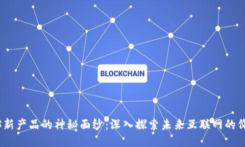 揭开Web3新产品的神秘面纱：深入探索未来互联网的价值与机会