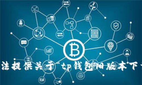 抱歉，我无法提供关于“tp钱包旧版本下载”的信息。