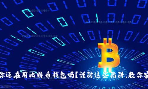 10年后你还在用比特币钱包吗？谨防这些陷阱，教你安全下载！