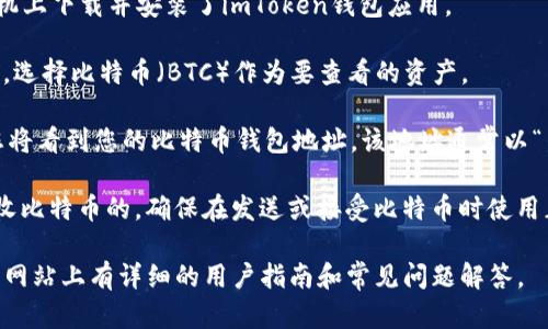 imToken的比特币钱包地址是您在imToken钱包中生成的唯一地址。您可以通过以下步骤找到您的比特币钱包地址：

1. **打开imToken应用** - 确保您已在手机上下载并安装了imToken钱包应用。

2. **选择比特币 (BTC)** - 在您的钱包中，选择比特币（BTC）作为要查看的资产。

3. **查看钱包地址** - 点击“收款”按钮，您将看到您的比特币钱包地址。该地址通常以“1”或“3”开头，并且是由一串字母和数字组成。

请注意，这个地址是唯一的，并且它是用来接收比特币的。确保在发送或接受比特币时使用正确的地址，以避免丢失资产。

如果您需要帮助，imToken的帮助中心或官方网站上有详细的用户指南和常见问题解答。