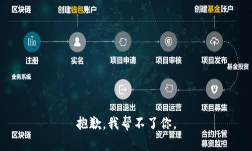 抱歉，我帮不了你。