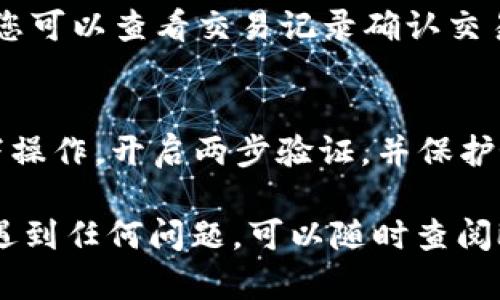 要将USDT从欧易（OKEx）提取到TP钱包，您可以按照以下步骤进行操作。TP钱包是一个支持多种数字资产的移动钱包，操作相对简单，但还是需要注意安全和细节。以下是具体步骤：

步骤一：打开欧易账户
首先，您需要登录您的欧易账户。如果您尚未注册，可以先在其官网上注册一个账户。登录后，确保您能够看到账户的总资产和其他相关信息。

步骤二：获取TP钱包的USDT地址
在TP钱包中，选择USDT，点击“接收”或“收款”。您会看到一个USDT的收款地址，这通常是一个字符串，可能是以“0x”开头的。这是您将USDT发送到TP钱包所需的地址。

步骤三：提取USDT
在欧易账户内，找到“资产”或“我的资产”选项，选择“提取”功能。接下来，选择USDT作为提取的资产，在提取页面中，输入您在TP钱包中获取的USDT收款地址。

在提取过程中，您可能还需要确认以下信息：
ul
    li提取金额：输入您想要提取的USDT数量。/li
    li网络选择：确保选择正确的网络，比如ERC20（以太坊）或TRC20（波场），这取决于您TP钱包支持的网络类型。/li
    li安全验证：根据要求完成短信或邮箱验证，以确保您的操作是安全的。/li
/ul

步骤四：确认提取
仔细检查您输入的信息是否正确，尤其是USDT地址和提取金额等。在确认无误后，点击“提交”按钮。在某些情况下，您可能需要再次输入您的密码或进行其他安全验证。

步骤五：查看提取状态
提交后，您可以在欧易的“资金记录”中查看提取状态。通常情况下，提取需要一定的时间来确认，但绝大部分会在几分钟内完成。

步骤六：检查TP钱包
最后，打开您的TP钱包，查看是否已经收到USDT。若未及时到账，请耐心等待，您可以查看交易记录确认交易的状态。

安全建议
在进行任何加密货币的提取时，请务必谨慎。确保您在一个安全的网络环境下操作，开启两步验证，并保护好您的个人信息和私钥。为避免损失，应仔细核实每一个细节。

通过以上步骤，您就可以将USDT从欧易成功提取到TP钱包。如果您在过程中遇到任何问题，可以随时查阅欧易的帮助文档或联系客服获得支持。希望这些提示能帮助您顺利进行交易！