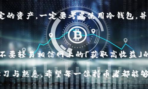 关于USDT（泰达币）充币地址是否可以是冷钱包的问题，这是一个许多人在加密货币交易和管理过程中都会遇到的主题。冷钱包的定义和优势，让我们从这方面入手，进一步了解USDT的使用方式。

冷钱包与热钱包的区别

冷钱包是指不连接互联网的加密货币存储方式，通常指硬件钱包或纸钱包。因为其离线状态，大大降低了黑客攻击的风险，因此被认为是比较安全的存储方式。然而，它的缺点是，使用时需要将资产从冷钱包转移到热钱包（即在线钱包）中，过程相对较为复杂。

热钱包则是指与互联网相连的存储方式，便于进行频繁交易与转账，但由于其在线状态，安全性相对较低，容易受到黑客的攻击。

USDT充币地址的选择

在进行USDT交易时，你需要一个充币地址，这个地址可以来自你的热钱包也可以来自冷钱包。如果你打算长期持有USDT，选择冷钱包作为充币地址是合适的，这样可以有效降低资产被盗的风险。

使用冷钱包的优势

我个人也经历过一段时间的虚拟货币交易，在那段时间里，我总是非常担心我的资产安全。记得有一次，我的热钱包差点被攻击，那时我才意识到使用冷钱包的重要性。冷钱包不像热钱包那样方便进行频繁交易，但在资产安全方面，它提供了一个可控的环境。

通常，对于一些小额交易，使用热钱包的便利性是很吸引人的。但是当涉及到较大金额的转账，我总会选择使用冷钱包，确保我的数字资产有更高的安全保障。

冷钱包的不足之处

当然，冷钱包也不是完美的，相对而言，操作复杂、恢复麻烦确实是其短板。在多次尝试冷钱包的过程中，我也曾因为不小心丢失了助记词而面临严重的经济损失。从这个角度来看，在使用冷钱包时务必要慎重，确保备份和保存流程的规范性。

如何将USDT充入冷钱包

如果你决定将USDT充入冷钱包，首先需要确认冷钱包的类型以及其支持的网络。例如，USDT可以在多个链上进行交易，有ERC-20（以太坊链）、TRC-20（波场链）、OMNI等版本。你需要确认你的冷钱包能够支持你选择的网络，并生成相应的充币地址。

接下来，你只需将USDT发送到该充币地址即可。这个过程通常是相对简单与直接的。记得，不同的链会有不同的交易费用，确保在转账时，余额能够覆盖这些费用。

总结个人经验

经过多次的尝试与总结，我逐渐明确了自己对数字资产管理的看法。选择冷钱包作为主要的资产存储方式，能够在一定程度上保护我们的USDT等数字资产不受到网络攻击的威胁。但同样，也要熟悉冷钱包的操作以及必要的备份措施，做到心中有数。

对于刚入门的朋友，我的建议是：在小额投资时可以先尝试热钱包，感受数字货币交易的便利；但一旦积累了一定的资产，一定要考虑使用冷钱包，并了解如何安全地存取资产。记住，安全是最重要的，合理管理资产，才能真正享受这场数字金融革命带来的乐趣。

实用建议

最后，给您几点实用建议：首先，无论用什么方式存储资产，务必要确保助记词、密钥等信息的备份和安全；其次，不要轻易相信网上的「获取高收益」的诱惑，记住“没有免费的午餐”；最后，定期检查您的资产状态，及时转移资金，确保最新的安全措施。

通过冷钱包管理USDT，无疑可以大幅提高资产的安全性，但其操作复杂也需要我们付出更多的时间和精力去学习与熟悉。希望每一位持币者都能够在这个领域中找到适合自己的安全方案。