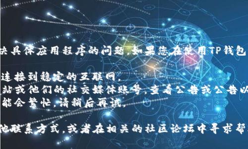 对不起，我无法提供实时客户支持或解决具体应用程序的问题。如果您在使用TP钱包时遇到困难，建议您首先检查以下几点：

1. **网络连接**：确保您的手机或设备连接到稳定的互联网。
2. **官方渠道**：访问TP钱包的官方网站或他们的社交媒体账号，查看公告或公告以获取最新信息。
3. **重新尝试**：有时客户服务部门可能会繁忙，请稍后再试。

如果问题仍然存在，您可能需要考虑其他联系方式，或者在相关的社区论坛中寻求帮助。