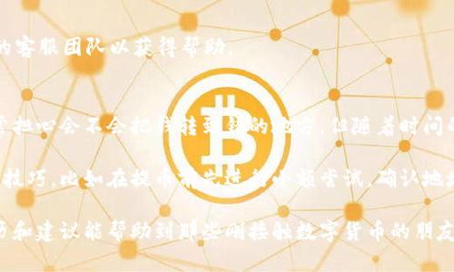 要将火币交易所中的USDT提取到火币钱包，您可以按照以下步骤操作。请注意，具体操作可能因火币平台的更新而有所变化，因此建议在操作前先查看官方文档或帮助页面。

步骤1：登录火币账户
首先，您需要登录您的火币账户。如果您还没有账户，请先注册并完成实名认证。确保您的账户安全，可以启用两步验证等安全措施。

步骤2：进入资产管理页面
登录后，导航到您账户的资产管理页面。在这里您可以查看您所有的数字资产，包括USDT。通常，您可以在平台的主界面找到“资产”或者“钱包”这样的选项。

步骤3：选择提币功能
在资产管理页面中，找到您想要提取的USDT，并点击“提币”或“提现”按钮。这可能会被标记为“Withdraw”、“Transfer”或“提币”等，具体取决于您使用的火币版本。

步骤4：填写提币信息
在弹出的提币窗口中，您需要填写提币的相关信息，包括提币地址、数量等。确保您填写的提币地址是火币钱包的正确地址，否则资金可能会丢失。进行这一步之前，可以参考您火币钱包的具体提币地址，通常在火币钱包的界面上都可以找到。

步骤5：确认提币信息
仔细检查您填写的提币信息，确保所有细节都是正确的。尤其是提币地址需要完全准确。在确认无误后，点击确认或提交按钮进行提币申请。

步骤6：完成安全验证
根据火币平台的安全设置，您可能需要进行一些额外的身份验证，比如输入验证码或使用手机、邮件验证。请按照提示完成这些步骤，以确保您的资金安全。

步骤7：查看提币记录
提币申请提交后，您可以回到资产管理页面查看提币记录。在“提现记录”或类似的栏目中，您可以看到最新的提币状态，包括是否已经完成。

步骤8：检查火币钱包
最后，您可以进入火币钱包查看是否成功收到了提取的USDT。这个过程通常需要时间，具体到账时间取决于区块链的网络状况。

总结
将USDT从火币提到火币钱包的过程相对简单，但一定要仔细核对每个步骤以确保安全。如果在操作过程中遇到任何问题，建议及时联系火币的客服团队以获得帮助。

个性化观点
在我初次尝试将数字货币转移时，我也经历过一些波折。记得那时，我对这些操作都不太熟悉，手足无措。每一步都显得那么复杂和危险，我经常担心会不会把钱转到错的地方。但随着时间的推移，我学会了如何逐步操作，并意识到只要小心翼翼，仔细确认，就能安全无误地进行提币。这样的经验让我在之后的交易中变得更加自信。

无论是在什么平台上进行交易，保持对每一步的谨慎都是十分重要的。尤其是涉及到资金的操作，更是不能马虎。通过实践，我逐渐掌握了一些技巧，比如在提币前先进行小额尝试，确认地址无误后再进行大额提币，这样可以降低潜在风险。

在这个数字货币快速发展的时代，我们每个人都应该努力学习、适应变化，掌握相关知识，只有这样，才能在这个新兴的领域立足。希望我的经历和建议能帮助到那些刚接触数字货币的朋友们。