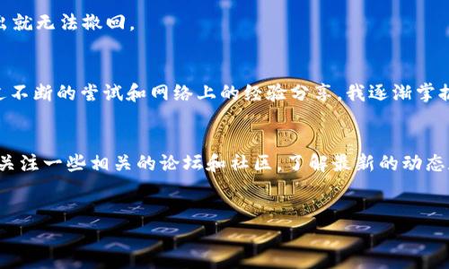 根据你的需要，我可以为你提供一些有关TP钱包设置的信息。TP钱包是一款支持多种区块链资产的加密钱包，以下是一些与TP钱包设置相关的内容。

TP钱包的下载与安装
首先，你需要下载并安装TP钱包。你可以在各大应用商店（如Apple App Store和Google Play Store）中搜索“TP Wallet”并下载，或者访问TP钱包的官方网站进行下载安装。在安装完成后，打开钱包应用。

创建新钱包或导入现有钱包
在TP钱包的主界面，你将看到两个主要选项：创建新钱包或导入钱包。如果你是第一次使用TP钱包，选择“创建新钱包”。在此过程中，你需要设置强密码，并注意妥善保存你的助记词。助记词是恢复钱包的重要凭证，千万不要泄露给他人。

TP钱包的设置选项
在TP钱包的主页，你会发现“设置”选项，点击进入后你会看到多个设置选项，如安全设置、语言设置、节点设置等。根据个人喜好进行调整。例如，你可以选择你熟悉的语言，以便更方便的使用钱包功能。

安全设置的重要性
安全是使用加密钱包的基本前提。在“安全设置”中，你可以开启指纹识别或面部识别功能，这样即使钱包被他人触及，也能有效保护你的资产。此外，定期备份钱包也是很重要的一步，这样可以在手机丢失或更换手机时，顺利找回自己的资产。

使用TP钱包的基本功能
TP钱包支持多种功能，比如转账、兑换、查看交易记录等。选择“转账”功能时，你需要输入接收方的钱包地址及转账金额。在这个环节，务必要核对地址，因为区块链交易一旦发出就无法撤回。

个性化体验与感受
我记得在我第一次尝试使用加密钱包时，频繁的设置与调整让我感到无比困惑，信息量之大让我几乎难以选择。当时，我特别苦恼于如何保证安全以及如何快速上手。但是通过不断的尝试和网络上的经验分享，我逐渐掌握了TP钱包的使用技巧。其实，很多时候，学习新事物的过程就像攀登一座高山，刚开始可能觉得艰难，但越到后面，你会发现每一次努力都是在为你积累经验，提升自己的能力。

总结与建议
使用TP钱包的过程中，最重要的是保持警惕，确保你的助记词和密码安全。同时，持续学习关于区块链和加密货币的知识，可以帮助你更好地利用这个快速发展的领域。你可以关注一些相关的论坛和社区，了解最新的动态和趋势。这不仅是一种对自己资产的保护，更是一种对未来投资机遇的把握。

TP钱包, 加密钱包, 区块链资产/guanjianci
如何高效设置TP钱包：实用指南与个人体验分享