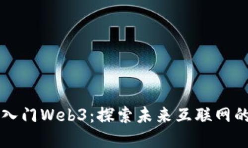 带你轻松入门Web3：探索未来互联网的实用指南