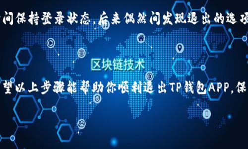 为了帮助你退出TP钱包APP的登录状态，下面是详细的步骤和相关信息。

### 退出TP钱包APP的步骤

1. **打开TP钱包APP**  
   首先，确保你的手机已经安装TP钱包APP，并且已打开。

2. **进入设置菜单**  
   在APP的主界面，通常会有一个“我的”或“设置”的图标，可以是一个小齿轮、头像或“我的钱包”之类的按钮，点击进入。

3. **找到退出登录选项**  
   在设置界面中，滚动查找“退出登录”或“安全退出”之类的选项，通常在最底部或安全设置部分。

4. **确认退出**  
   点击“退出登录”后，APP通常会弹出确认窗口，询问你是否确认退出。点击“确定”以完成退出过程。

5. **退出后检查**  
   为了确保安全，退出登录后建议再次打开APP，检查是否需要重新输入密码或验证。

### 注意事项

- **安全性**  
   每次使用完TP钱包后，建议及时退出登录，特别是在公共场所使用手机时，以保护自己的资产安全。

- **二次确认**  
   有些版本的TP钱包可能要求你输入密码或进行二次验证，确保你是本人操作。

- **记住恢复密码**  
   如果你选择退出并且忘记了密码，确保记下密码或设置密码恢复选项。

### 个人经历

我记得第一次使用TP钱包时，还不知道如何退出登录，结果每次都只好长时间保持登录状态。后来偶然间发现退出的选项，当时真的如释重负。虽然只是一个小操作，但在安全方面却是非常重要的。

### 结语

在使用数字钱包时，了解如何安全登出是每位用户应该掌握的基本技能。希望以上步骤能帮助你顺利退出TP钱包APP，保障你的数字资产安全！

如果你还有任何疑问或需要更多帮助，随时可以询问！