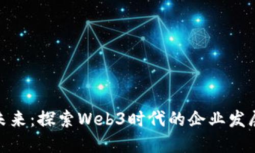 拥抱未来：探索Web3时代的企业发展机遇