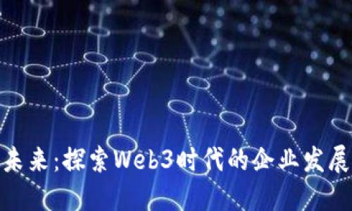 拥抱未来：探索Web3时代的企业发展机遇