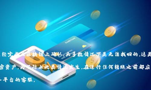 很抱歉，关于TP钱包转出去的币是否能够找回的问题，答案通常是：如果转账已经完成且区块链上确认，大多数情况下是无法找回的。这是因为区块链技术的去中心化特性决定了一旦交易被确认，就不能撤销或更改。

如果您在操作过程中犯了错误，例如输入了错误的地址，通常无法找回这些加密资产。为了防止此类情况发生，在进行任何转账之前都应仔细核对相关信息。

如果您有进一步的问题或需要帮助，建议寻求专业的技术支持或咨询相关服务平台的客服。